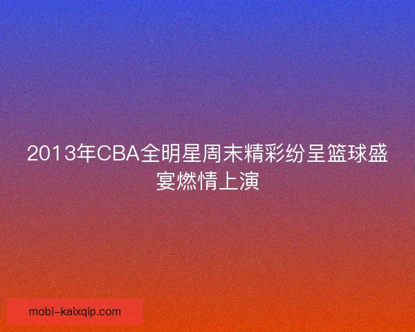 2013年CBA全明星周末精彩纷呈篮球盛宴燃情上演