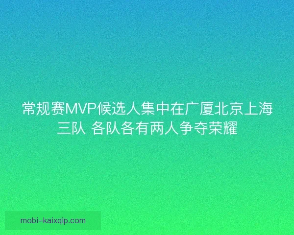 常规赛MVP候选人集中在广厦北京上海三队 各队各有两人争夺荣耀