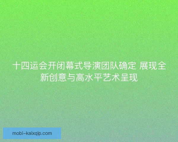十四运会开闭幕式导演团队确定 展现全新创意与高水平艺术呈现